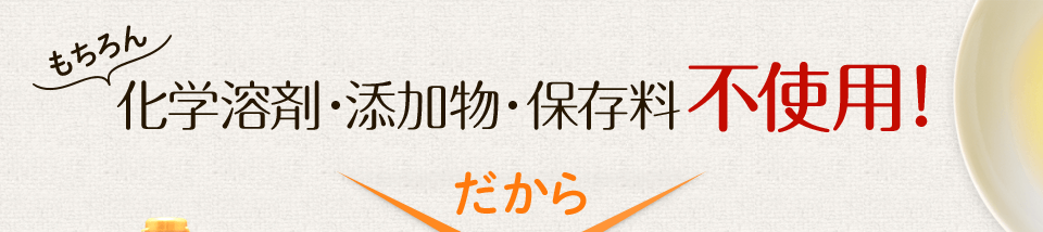もちろん、化学溶剤・添加物・保存料不使用！だから