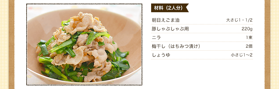 朝日 えごま油大さじ1-1/2
豚しゃぶしゃぶ用220ｇニラ1束梅干し（はちみつ漬け）２個しょうゆ小さじ1～2