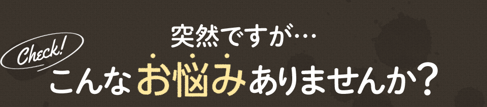 突然ですが、こんなお悩みありませんか？